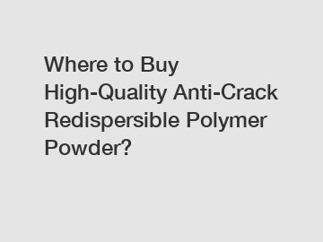 Where to Buy High-Quality Anti-Crack Redispersible Polymer Powder?