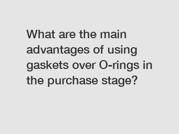 What are the main advantages of using gaskets over O-rings in the purchase stage?