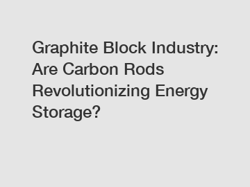 Graphite Block Industry: Are Carbon Rods Revolutionizing Energy Storage?