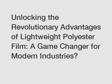 Unlocking the Revolutionary Advantages of Lightweight Polyester Film: A Game Changer for Modern Industries?