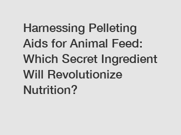 Harnessing Pelleting Aids for Animal Feed: Which Secret Ingredient Will Revolutionize Nutrition?