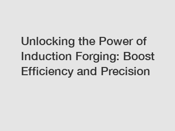 Unlocking the Power of Induction Forging: Boost Efficiency and Precision