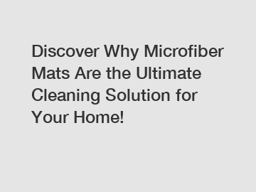 Discover Why Microfiber Mats Are the Ultimate Cleaning Solution for Your Home!