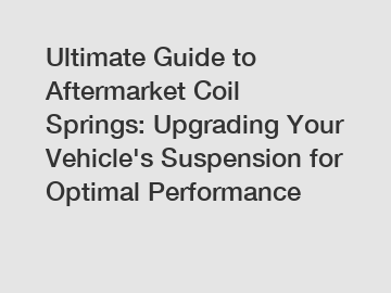 Ultimate Guide to Aftermarket Coil Springs: Upgrading Your Vehicle's Suspension for Optimal Performance
