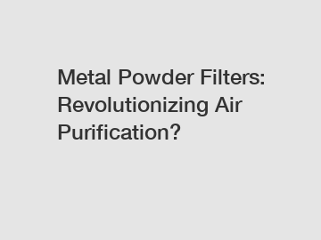 Metal Powder Filters: Revolutionizing Air Purification?