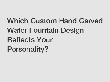 Which Custom Hand Carved Water Fountain Design Reflects Your Personality?