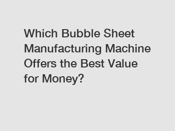 Which Bubble Sheet Manufacturing Machine Offers the Best Value for Money?