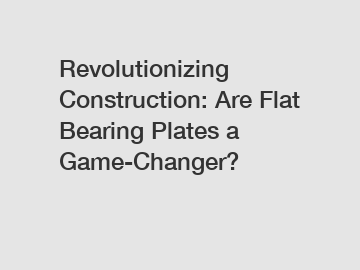 Revolutionizing Construction: Are Flat Bearing Plates a Game-Changer?