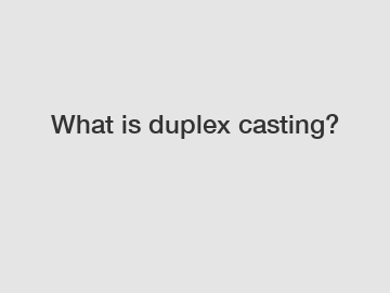 What is duplex casting?