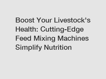 Boost Your Livestock's Health: Cutting-Edge Feed Mixing Machines Simplify Nutrition