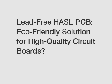 Lead-Free HASL PCB: Eco-Friendly Solution for High-Quality Circuit Boards?