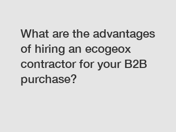 What are the advantages of hiring an ecogeox contractor for your B2B purchase?