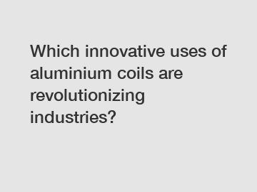 Which innovative uses of aluminium coils are revolutionizing industries?