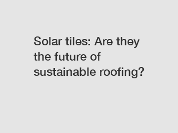 Solar tiles: Are they the future of sustainable roofing?