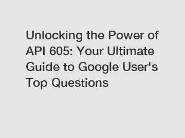 Unlocking the Power of API 605: Your Ultimate Guide to Google User's Top Questions
