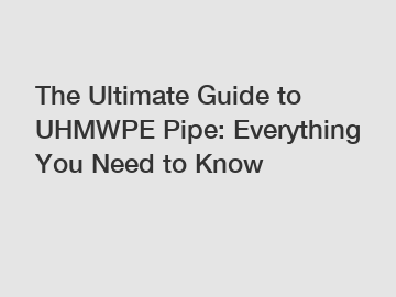 The Ultimate Guide to UHMWPE Pipe: Everything You Need to Know