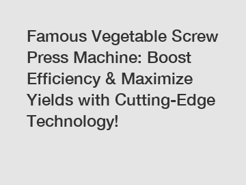 Famous Vegetable Screw Press Machine: Boost Efficiency & Maximize Yields with Cutting-Edge Technology!