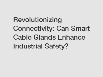 Revolutionizing Connectivity: Can Smart Cable Glands Enhance Industrial Safety?