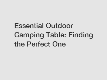 Essential Outdoor Camping Table: Finding the Perfect One