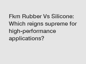 Fkm Rubber Vs Silicone: Which reigns supreme for high-performance applications?