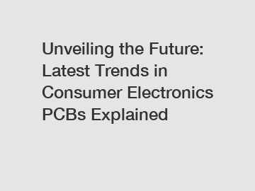 Unveiling the Future: Latest Trends in Consumer Electronics PCBs Explained