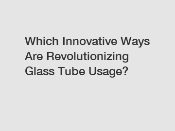 Which Innovative Ways Are Revolutionizing Glass Tube Usage?