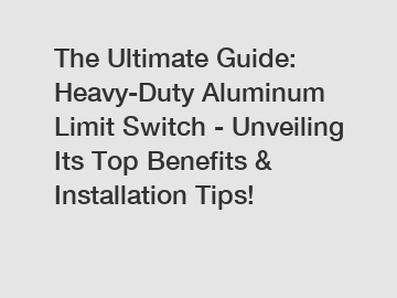 The Ultimate Guide: Heavy-Duty Aluminum Limit Switch - Unveiling Its Top Benefits & Installation Tips!