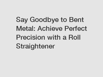 Say Goodbye to Bent Metal: Achieve Perfect Precision with a Roll Straightener