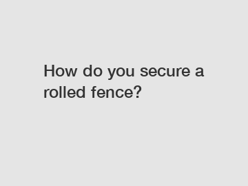 How do you secure a rolled fence?