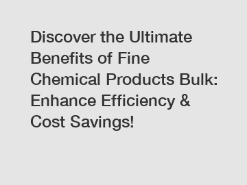 Discover the Ultimate Benefits of Fine Chemical Products Bulk: Enhance Efficiency & Cost Savings!