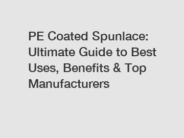 PE Coated Spunlace: Ultimate Guide to Best Uses, Benefits & Top Manufacturers