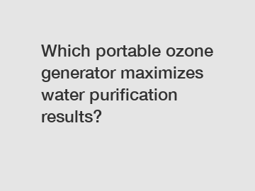 Which portable ozone generator maximizes water purification results?