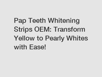 Pap Teeth Whitening Strips OEM: Transform Yellow to Pearly Whites with Ease!