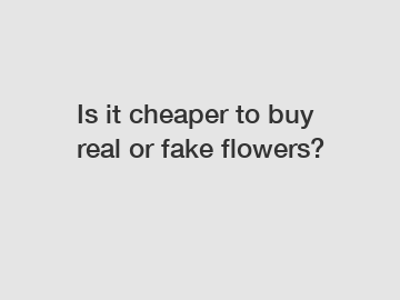 Is it cheaper to buy real or fake flowers?