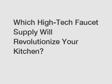 Which High-Tech Faucet Supply Will Revolutionize Your Kitchen?