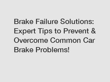 Brake Failure Solutions: Expert Tips to Prevent & Overcome Common Car Brake Problems!