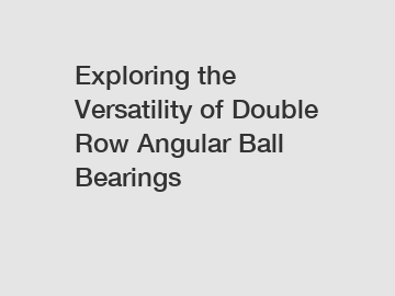 Exploring the Versatility of Double Row Angular Ball Bearings