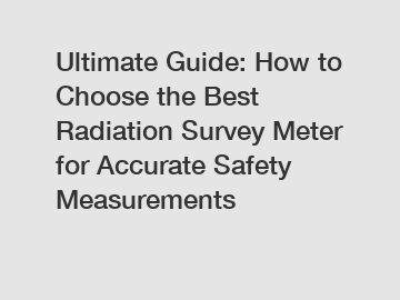 Ultimate Guide: How to Choose the Best Radiation Survey Meter for Accurate Safety Measurements