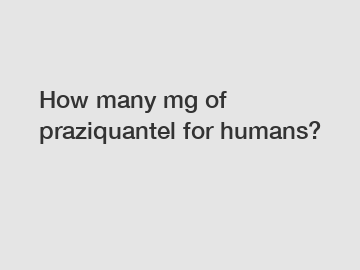 How many mg of praziquantel for humans?