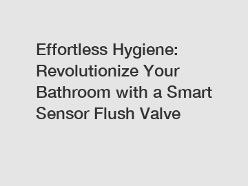 Effortless Hygiene: Revolutionize Your Bathroom with a Smart Sensor Flush Valve