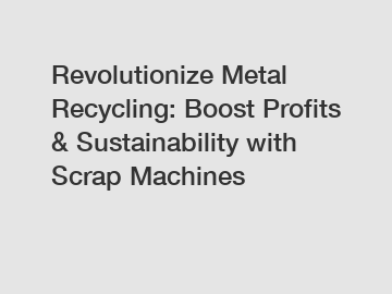 Revolutionize Metal Recycling: Boost Profits & Sustainability with Scrap Machines