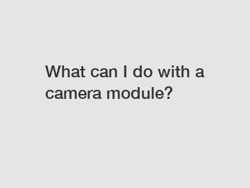 What can I do with a camera module?