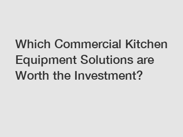Which Commercial Kitchen Equipment Solutions are Worth the Investment?
