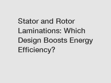 Stator and Rotor Laminations: Which Design Boosts Energy Efficiency?