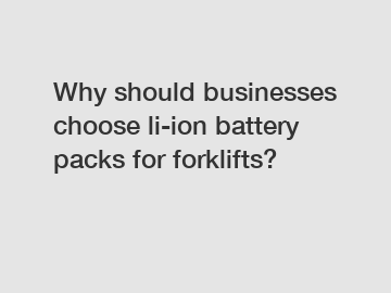 Why should businesses choose li-ion battery packs for forklifts?