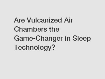 Are Vulcanized Air Chambers the Game-Changer in Sleep Technology?