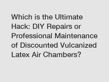 Which is the Ultimate Hack: DIY Repairs or Professional Maintenance of Discounted Vulcanized Latex Air Chambers?
