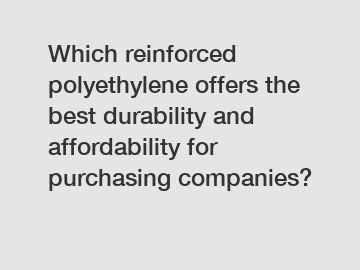 Which reinforced polyethylene offers the best durability and affordability for purchasing companies?