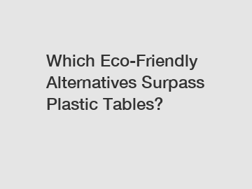 Which Eco-Friendly Alternatives Surpass Plastic Tables?