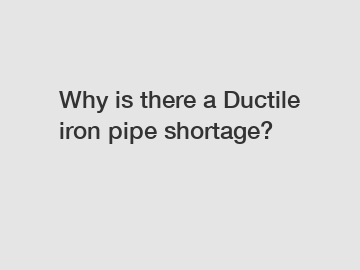 Why is there a Ductile iron pipe shortage?